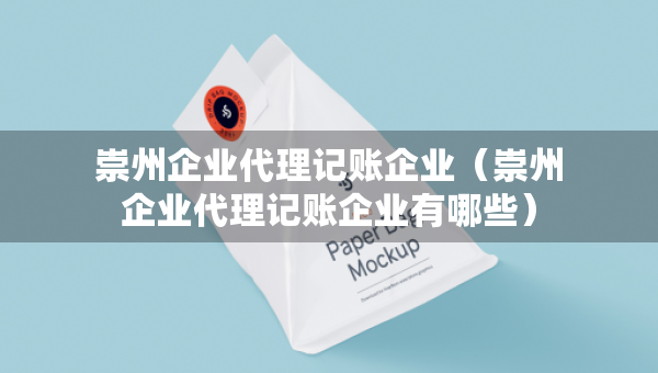 崇州企業(yè)代理記賬企業(yè)（崇州企業(yè)代理記賬企業(yè)有哪些）
