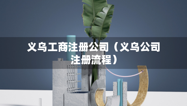 義烏工商注冊公司（義烏公司注冊流程）
