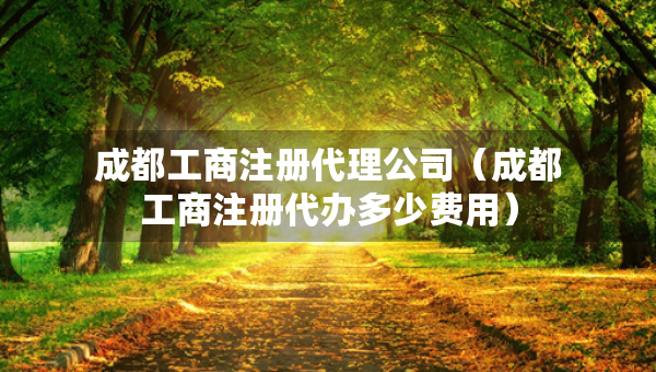 成都工商注冊(cè)代理公司（成都工商注冊(cè)代辦多少費(fèi)用）