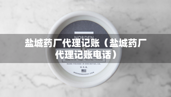 鹽城藥廠代理記賬（鹽城藥廠代理記賬電話）