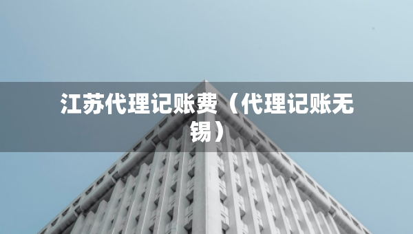 江蘇代理記賬費(fèi)（代理記賬無(wú)錫）