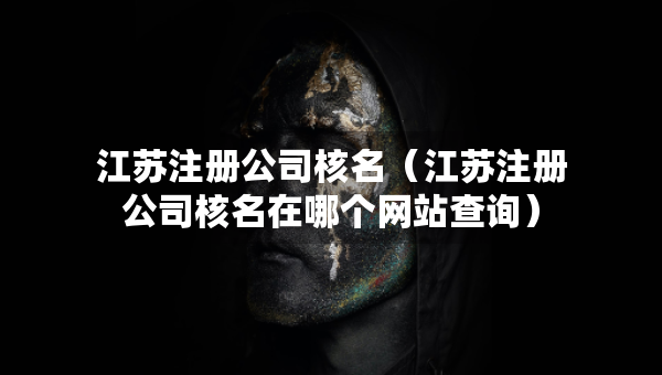 江蘇注冊公司核名（江蘇注冊公司核名在哪個(gè)網(wǎng)站查詢）