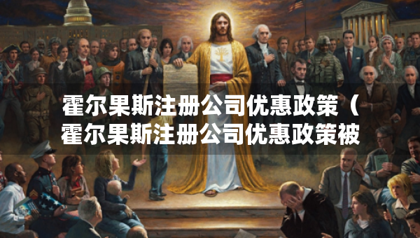 霍爾果斯注冊公司優(yōu)惠政策（霍爾果斯注冊公司優(yōu)惠政策被取消）