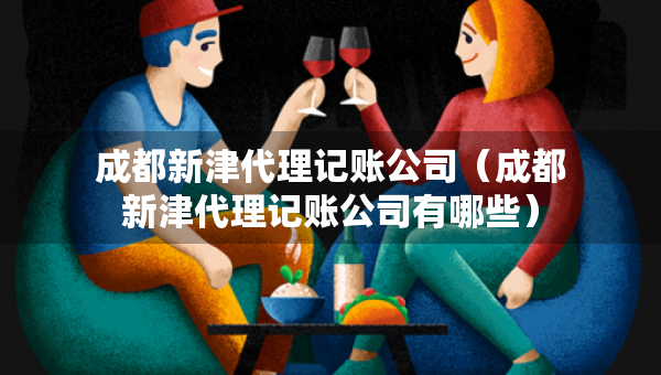 成都新津代理記賬公司（成都新津代理記賬公司有哪些）