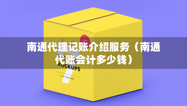 南通代理記賬介紹服務(wù)（南通代賬會計多少錢）
