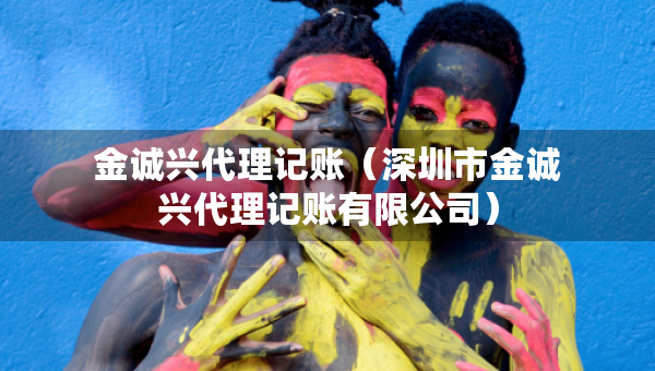 金誠(chéng)興代理記賬（深圳市金誠(chéng)興代理記賬有限公司）