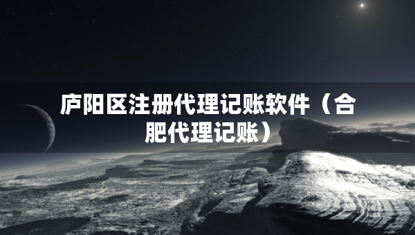廬陽(yáng)區(qū)注冊(cè)代理記賬軟件（合肥代理記賬）