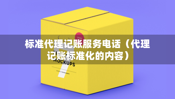 標(biāo)準(zhǔn)代理記賬服務(wù)電話（代理記賬標(biāo)準(zhǔn)化的內(nèi)容）