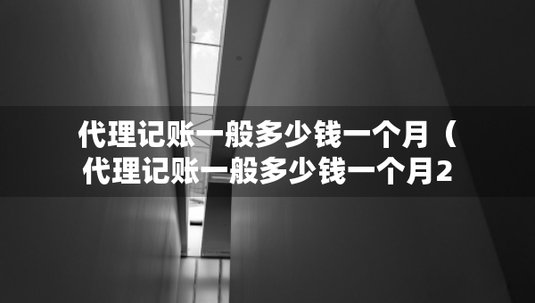 代理記賬一般多少錢一個月（代理記賬一般多少錢一個月2023）