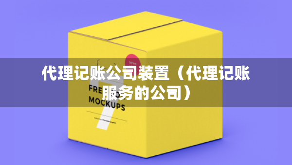 代理記賬公司裝置（代理記賬服務(wù)的公司）
