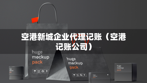 空港新城企業(yè)代理記賬（空港記賬公司）