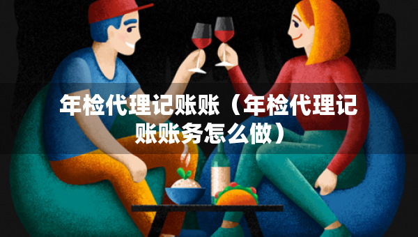 年檢代理記賬賬（年檢代理記賬賬務(wù)怎么做）