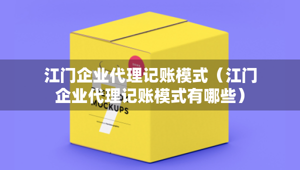 江門企業(yè)代理記賬模式（江門企業(yè)代理記賬模式有哪些）