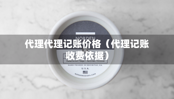 代理代理記賬價(jià)格（代理記賬收費(fèi)依據(jù)）