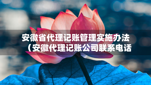 安徽省代理記賬管理實施辦法（安徽代理記賬公司聯(lián)系電話）