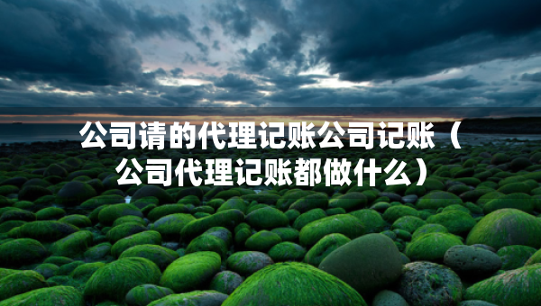 公司請(qǐng)的代理記賬公司記賬（公司代理記賬都做什么）