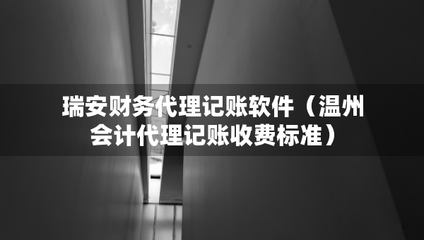 瑞安財(cái)務(wù)代理記賬軟件（溫州會(huì)計(jì)代理記賬收費(fèi)標(biāo)準(zhǔn)）