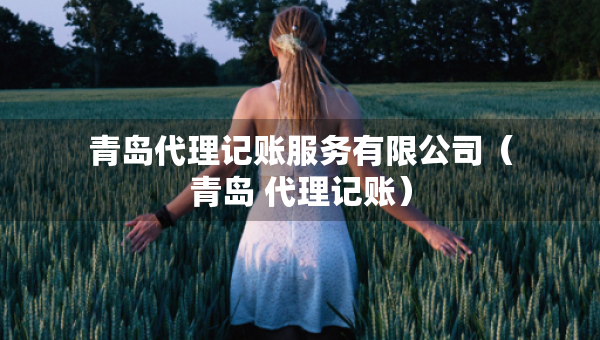 青島代理記賬服務(wù)有限公司（青島 代理記賬）