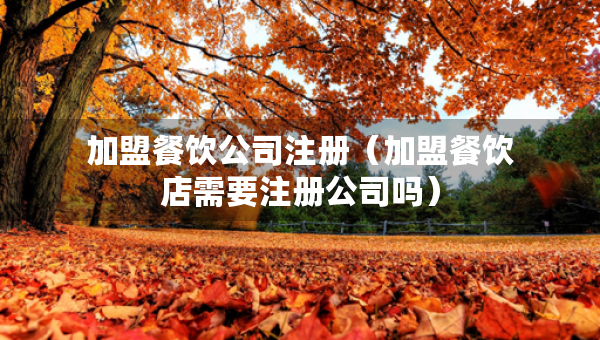 加盟餐飲公司注冊（加盟餐飲店需要注冊公司嗎）