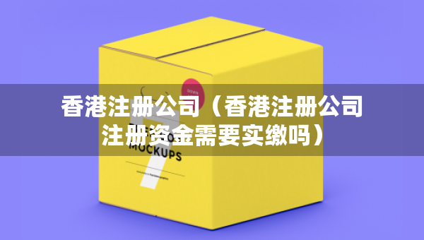 香港注冊(cè)公司（香港注冊(cè)公司注冊(cè)資金需要實(shí)繳嗎）