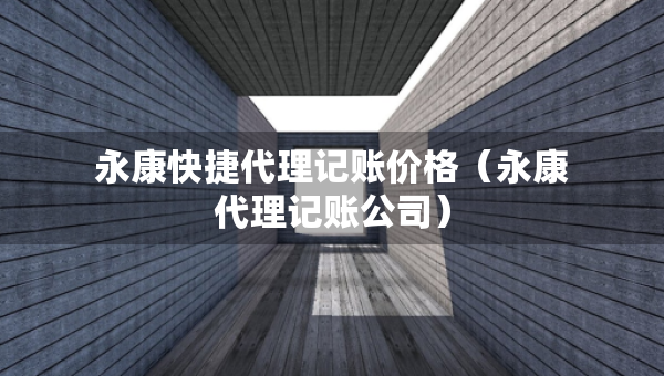 永康快捷代理記賬價格（永康代理記賬公司）