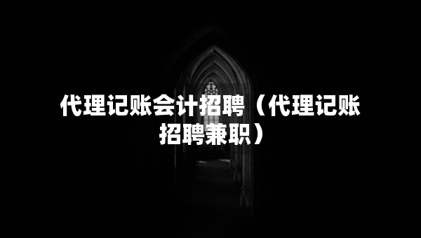 代理記賬會計招聘（代理記賬招聘兼職）