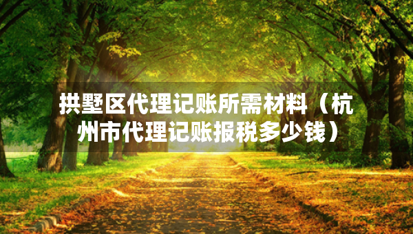 拱墅區(qū)代理記賬所需材料（杭州市代理記賬報稅多少錢）