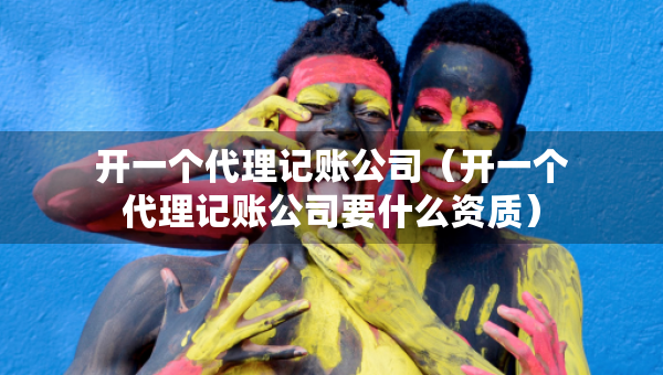 開一個代理記賬公司（開一個代理記賬公司要什么資質(zhì)）