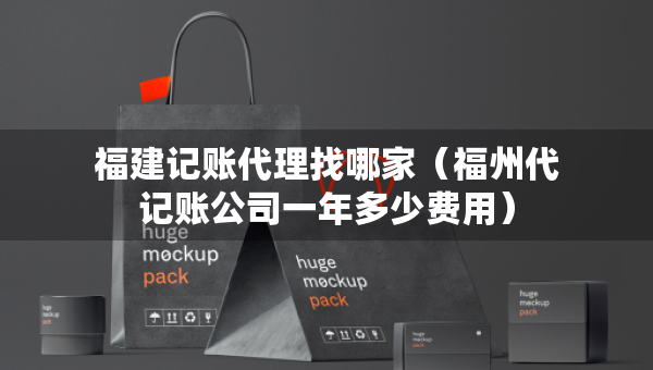 福建記賬代理找哪家（福州代記賬公司一年多少費(fèi)用）