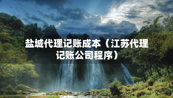 鹽城代理記賬成本（江蘇代理記賬公司程序）