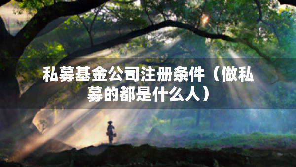 私募基金公司注冊(cè)條件（做私募的都是什么人）