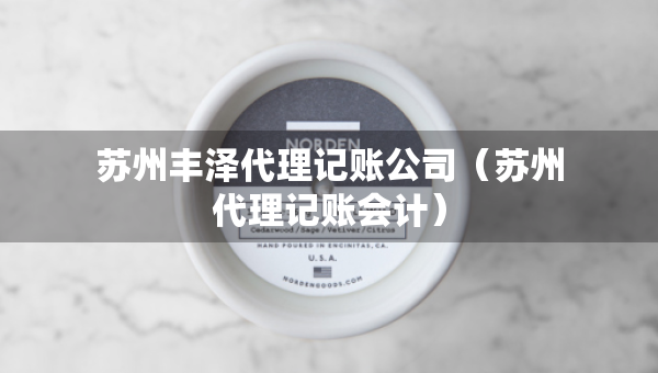 蘇州豐澤代理記賬公司（蘇州代理記賬會(huì)計(jì)）