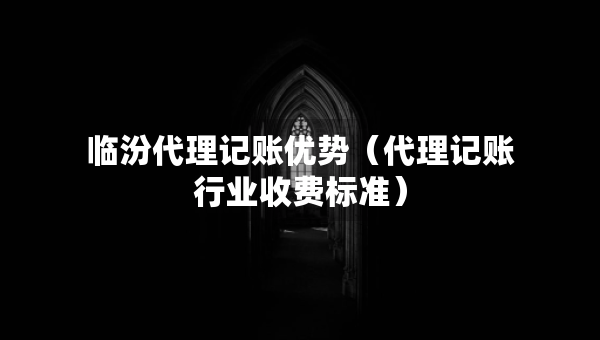 臨汾代理記賬優(yōu)勢（代理記賬行業(yè)收費標(biāo)準(zhǔn)）