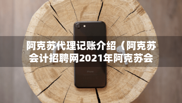 阿克蘇代理記賬介紹（阿克蘇會計招聘網2021年阿克蘇會計招聘信息）