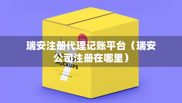 瑞安注冊代理記賬平臺（瑞安公司注冊在哪里）