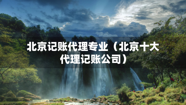 北京記賬代理專業(yè)（北京十大代理記賬公司）
