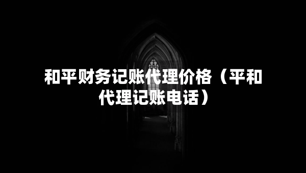 和平財(cái)務(wù)記賬代理價(jià)格（平和代理記賬電話）