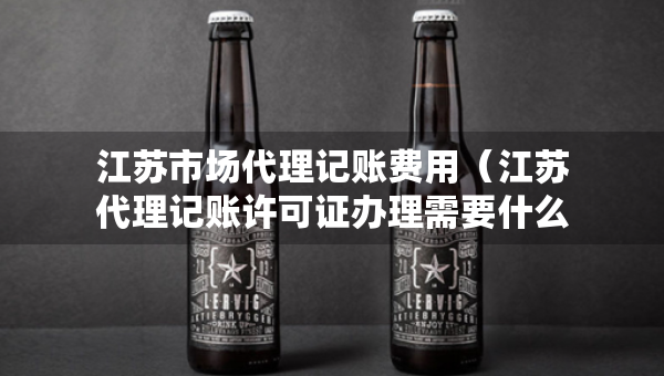 江蘇市場(chǎng)代理記賬費(fèi)用（江蘇代理記賬許可證辦理需要什么條件）
