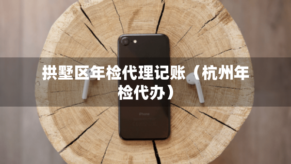 拱墅區(qū)年檢代理記賬（杭州年檢代辦）