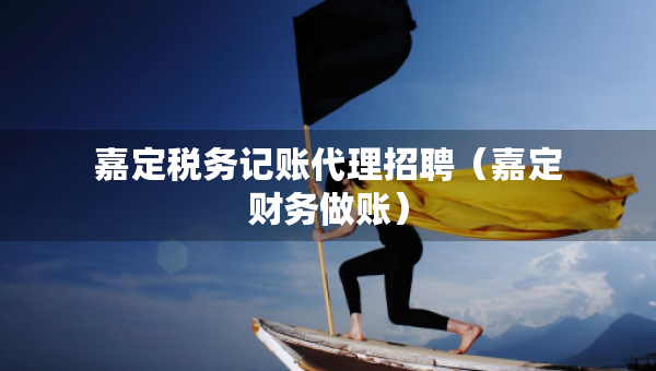嘉定稅務(wù)記賬代理招聘（嘉定財(cái)務(wù)做賬）