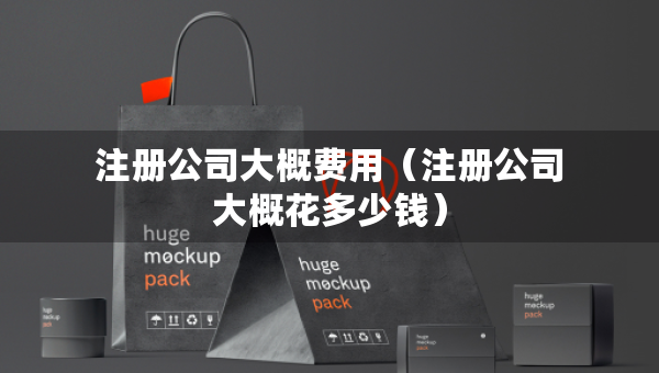 注冊(cè)公司大概費(fèi)用（注冊(cè)公司大概花多少錢）