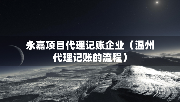 永嘉項目代理記賬企業(yè)（溫州代理記賬的流程）