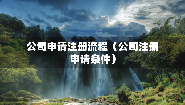 公司申請注冊流程（公司注冊申請條件）