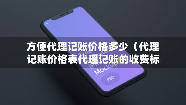 方便代理記賬價(jià)格多少（代理記賬價(jià)格表代理記賬的收費(fèi)標(biāo)準(zhǔn)）