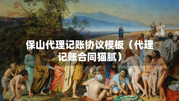 保山代理記賬協(xié)議模板（代理記賬合同貓膩）