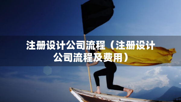 注冊(cè)設(shè)計(jì)公司流程（注冊(cè)設(shè)計(jì)公司流程及費(fèi)用）