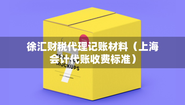 徐匯財(cái)稅代理記賬材料（上海會(huì)計(jì)代賬收費(fèi)標(biāo)準(zhǔn)）
