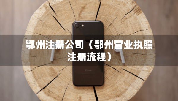 鄂州注冊公司（鄂州營業(yè)執(zhí)照注冊流程）