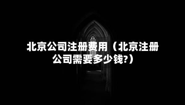 北京公司注冊(cè)費(fèi)用（北京注冊(cè)公司需要多少錢?）