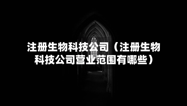 注冊生物科技公司（注冊生物科技公司營業(yè)范圍有哪些）